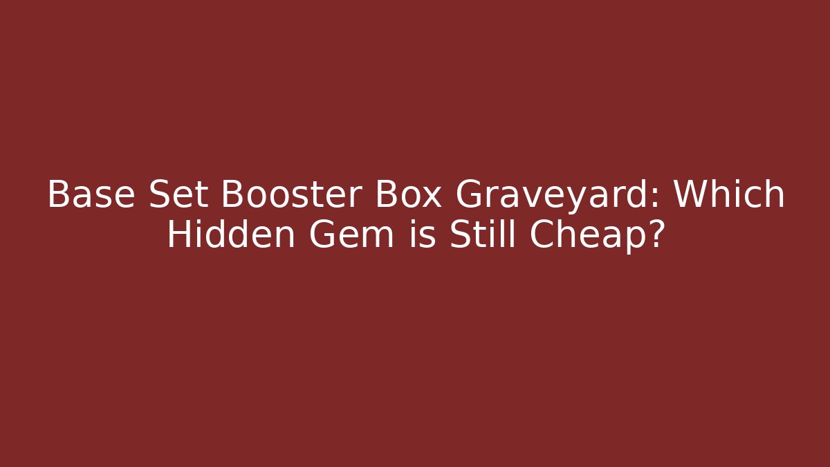 Base Set Booster Box Graveyard: Which Hidden Gem is Still Cheap?