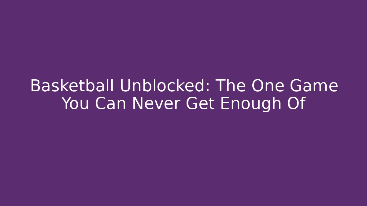 Basketball Unblocked: The One Game You Can Never Get Enough Of