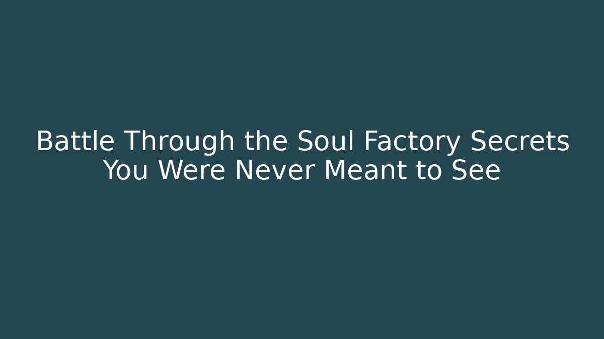 Battle Through the Soul Factory Secrets You Were Never Meant to See