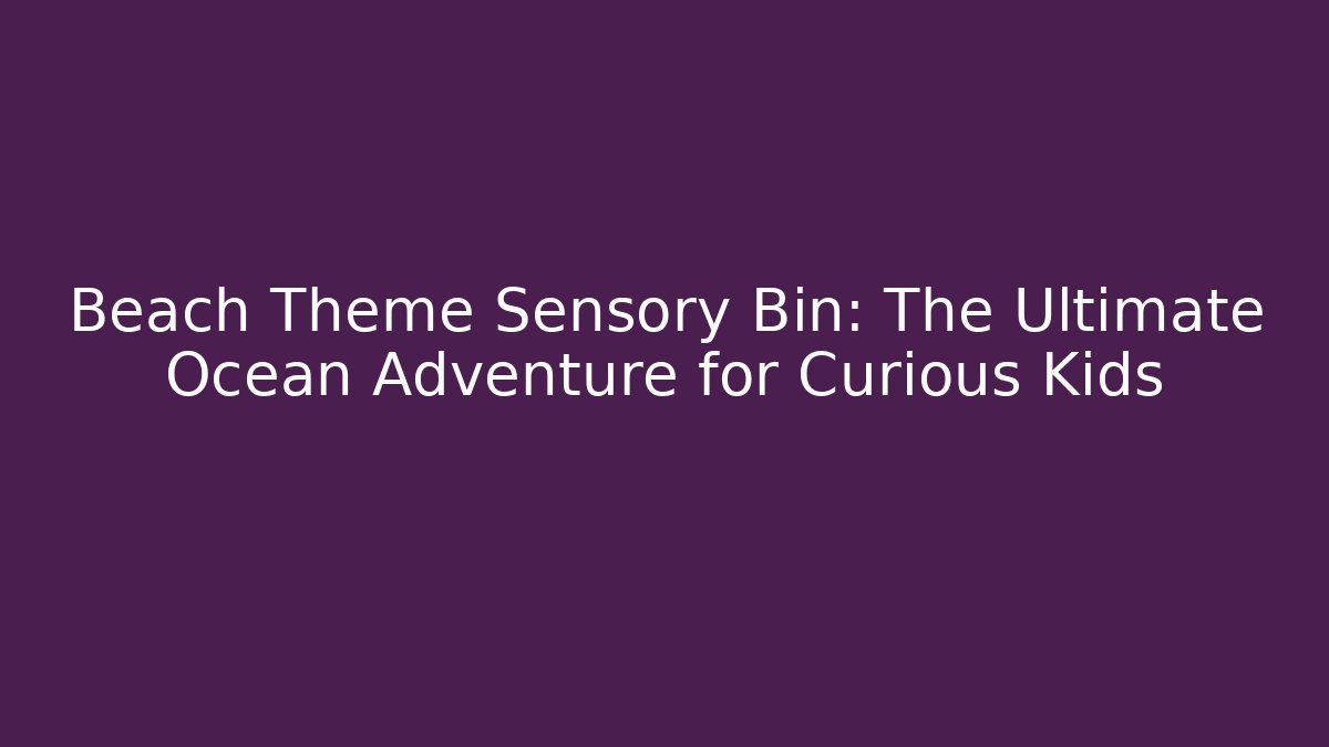 Beach Theme Sensory Bin: The Ultimate Ocean Adventure for Curious Kids