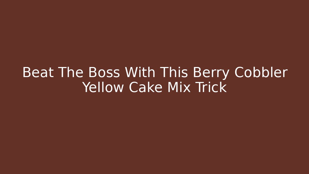 Beat The Boss With This Berry Cobbler Yellow Cake Mix Trick