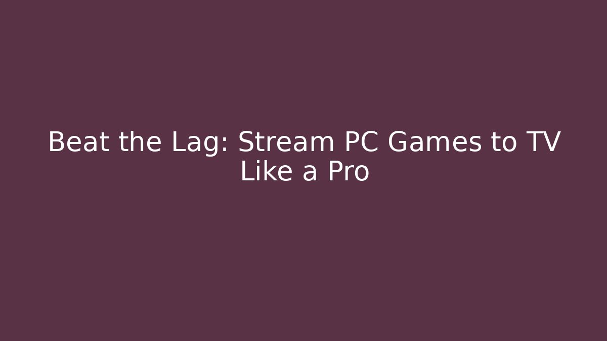 Beat the Lag: Stream PC Games to TV Like a Pro