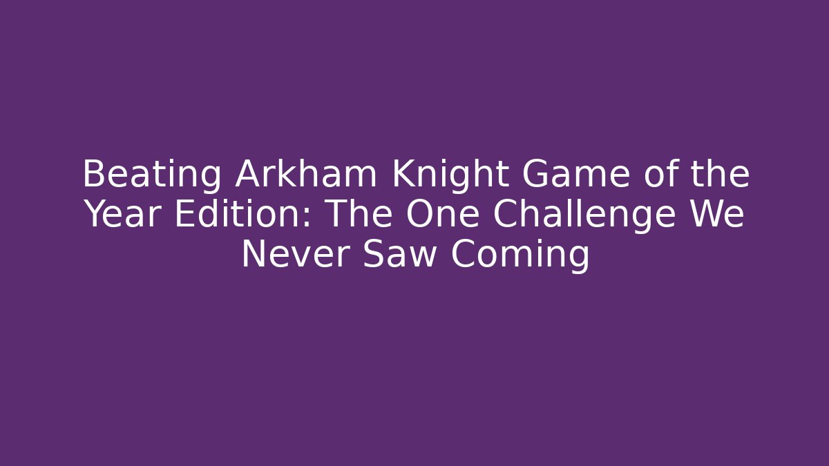 Beating Arkham Knight Game of the Year Edition: The One Challenge We Never Saw Coming