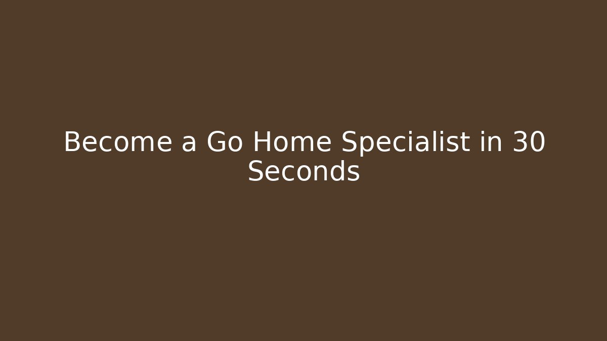 Become a Go Home Specialist in 30 Seconds