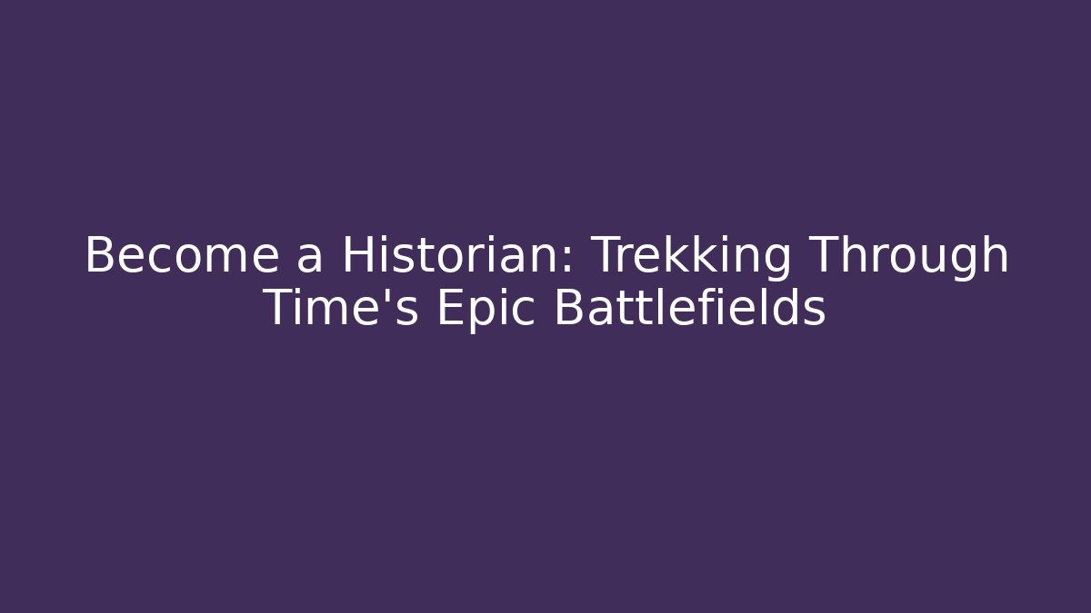 Become a Historian: Trekking Through Time's Epic Battlefields