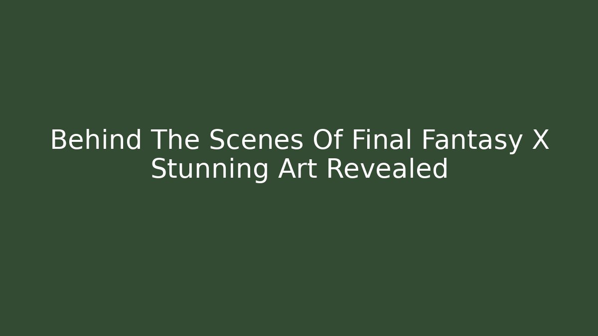 Behind The Scenes Of Final Fantasy X Stunning Art Revealed
