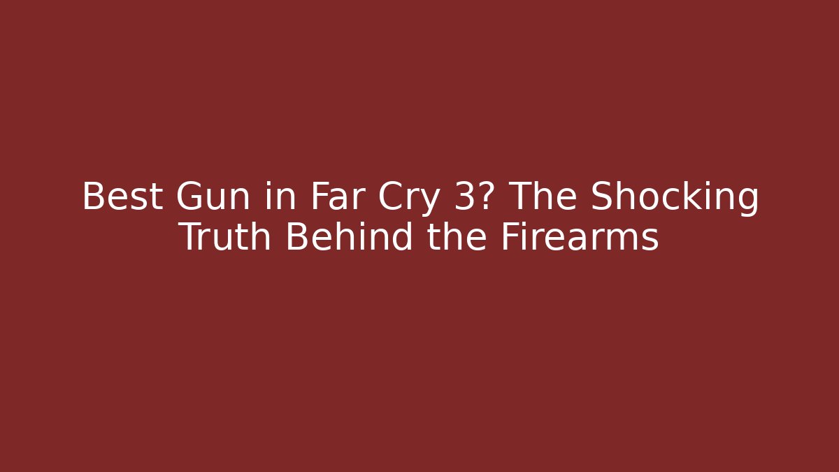 Best Gun in Far Cry 3? The Shocking Truth Behind the Firearms