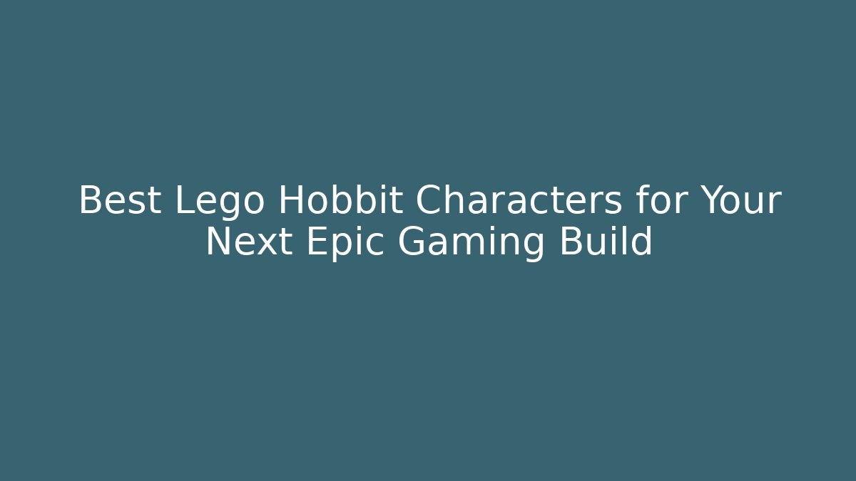Best Lego Hobbit Characters for Your Next Epic Gaming Build