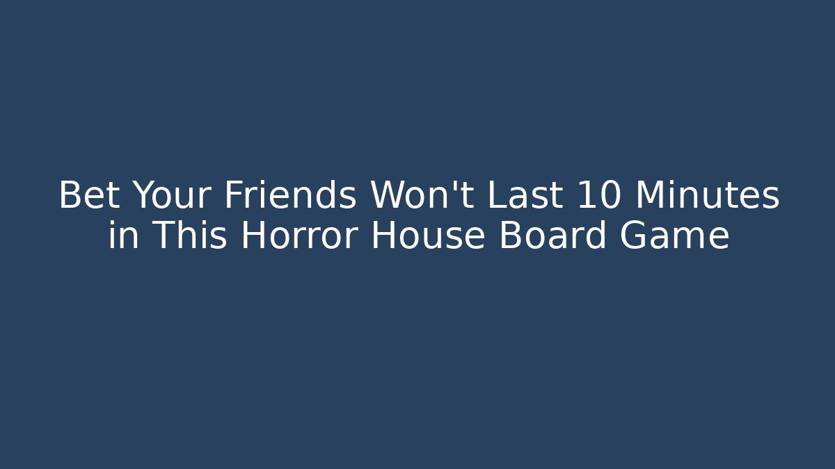 Bet Your Friends Won't Last 10 Minutes in This Horror House Board Game