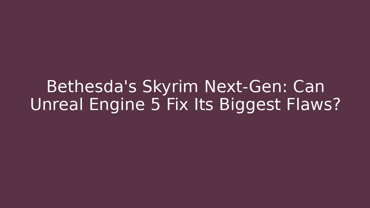 Bethesda's Skyrim Next-Gen: Can Unreal Engine 5 Fix Its Biggest Flaws?