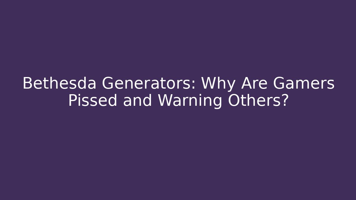 Bethesda Generators: Why Are Gamers Pissed and Warning Others?