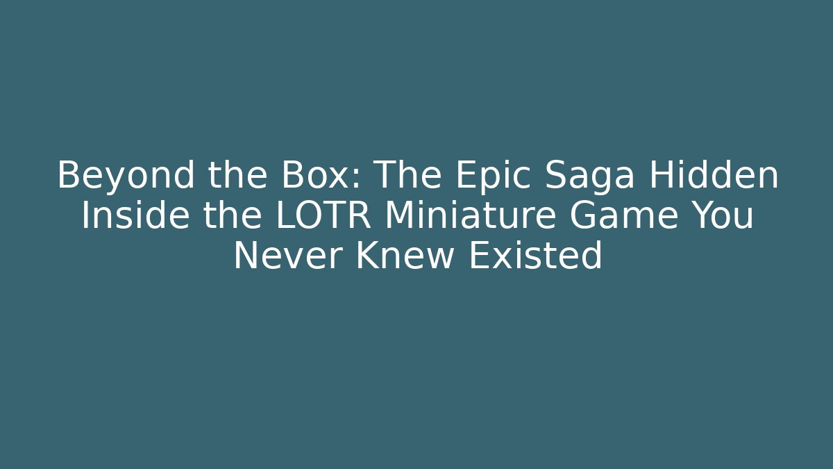 Beyond the Box: The Epic Saga Hidden Inside the LOTR Miniature Game You Never Knew Existed