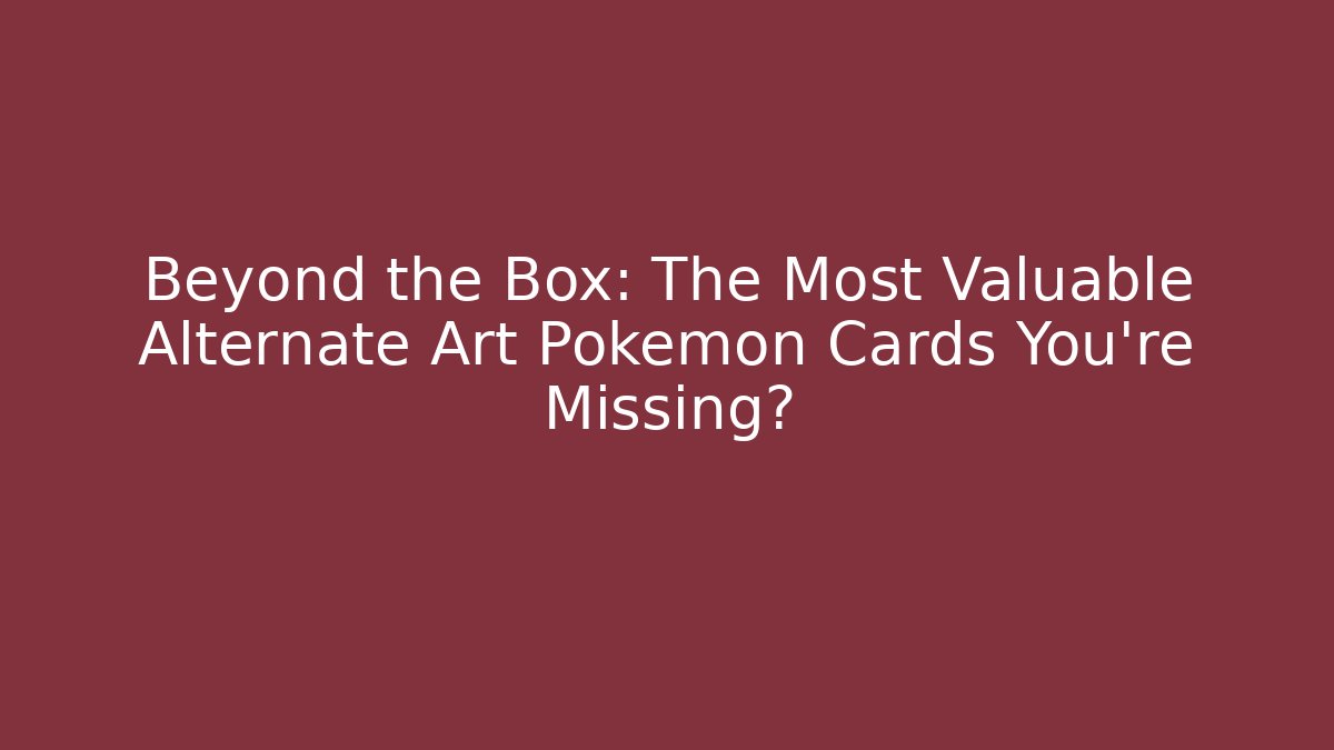 Beyond the Box: The Most Valuable Alternate Art Pokémon Cards You're Missing?