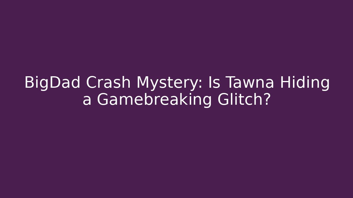 BigDad Crash Mystery: Is Tawna Hiding a Gamebreaking Glitch?
