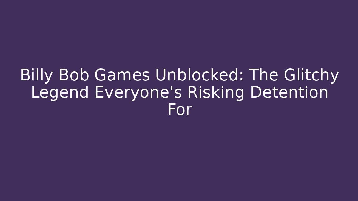 Billy Bob Games Unblocked: The Glitchy Legend Everyone's Risking Detention For