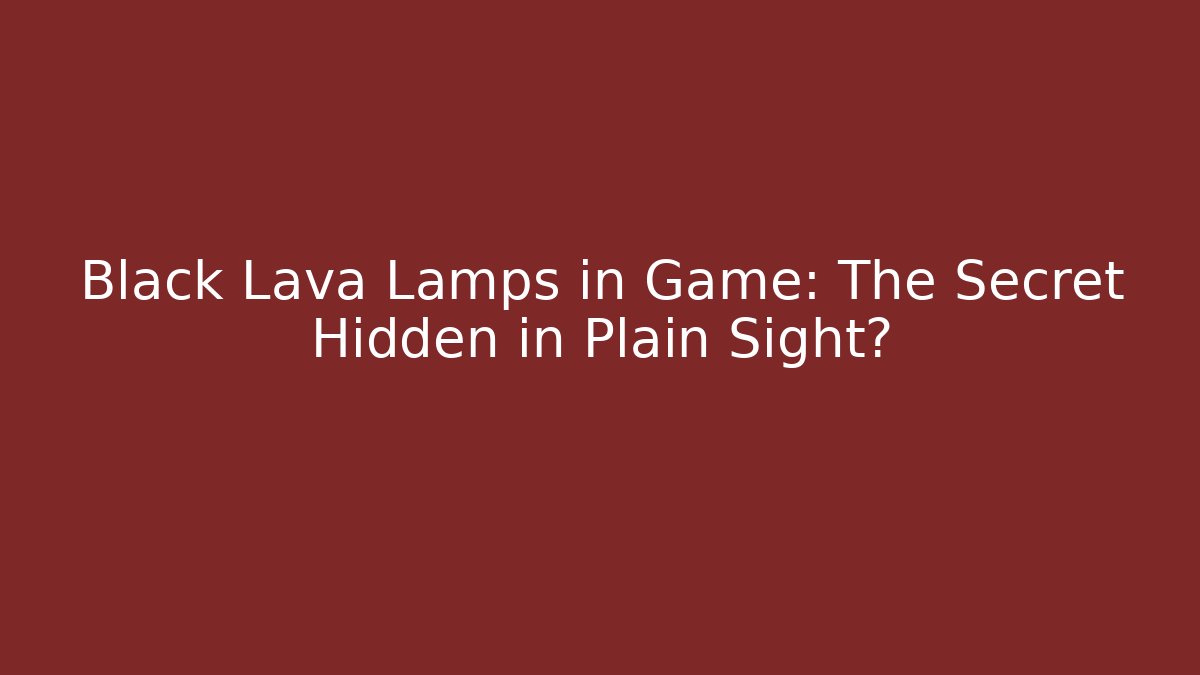 Black Lava Lamps in Game: The Secret Hidden in Plain Sight?