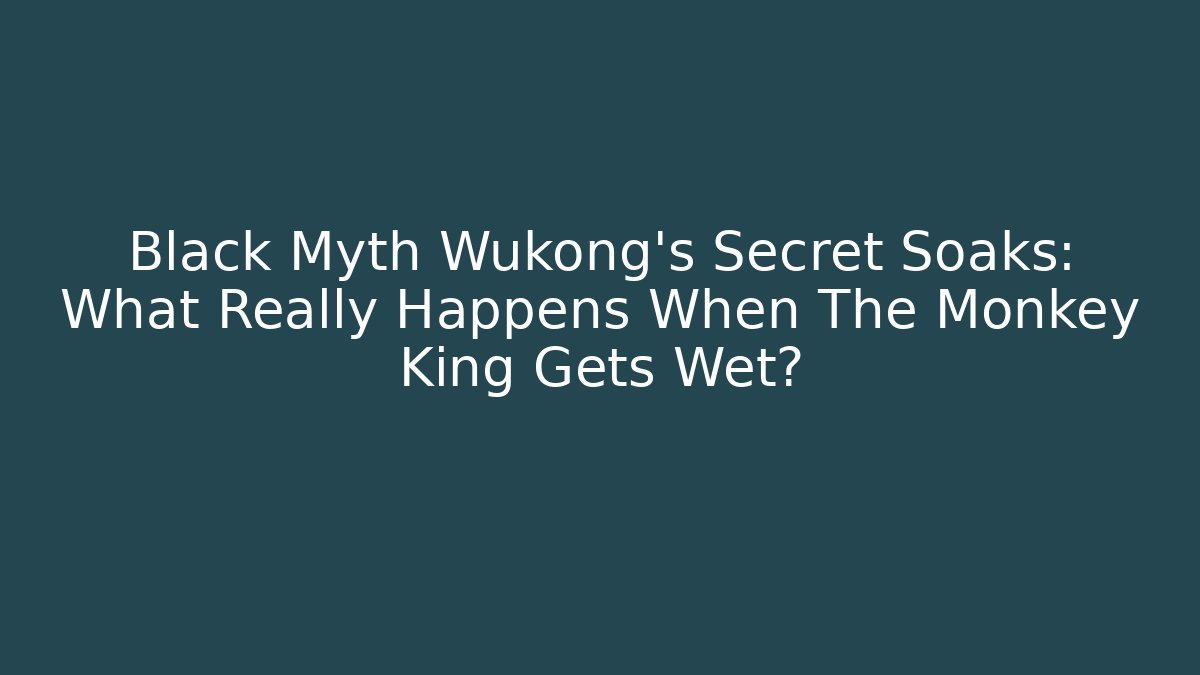 Black Myth Wukong's Secret Soaks: What Really Happens When The Monkey King Gets Wet?