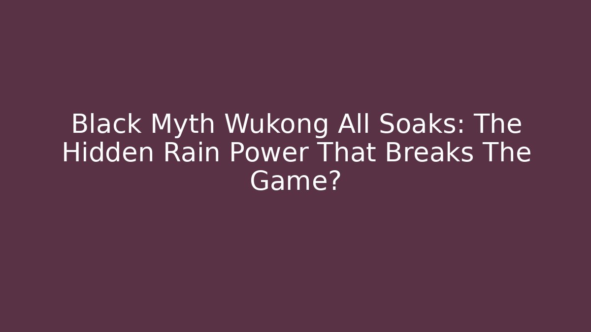 Black Myth Wukong All Soaks: The Hidden Rain Power That Breaks The Game?