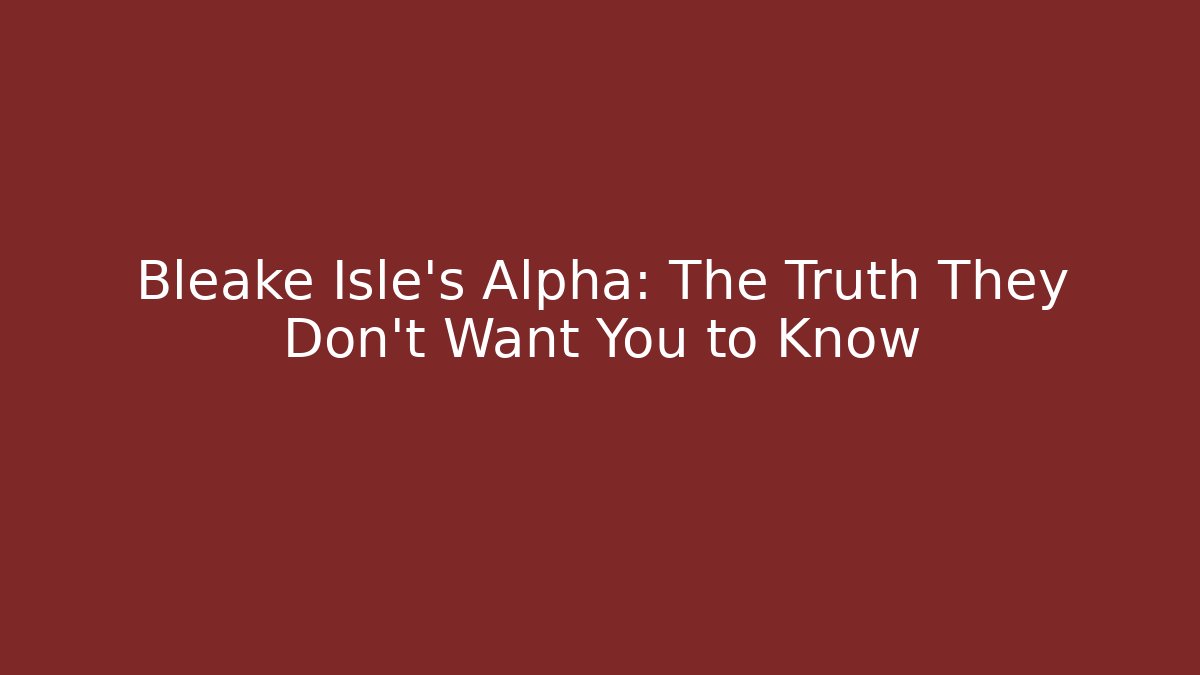 Bleake Isle's Alpha: The Truth They Don't Want You to Know