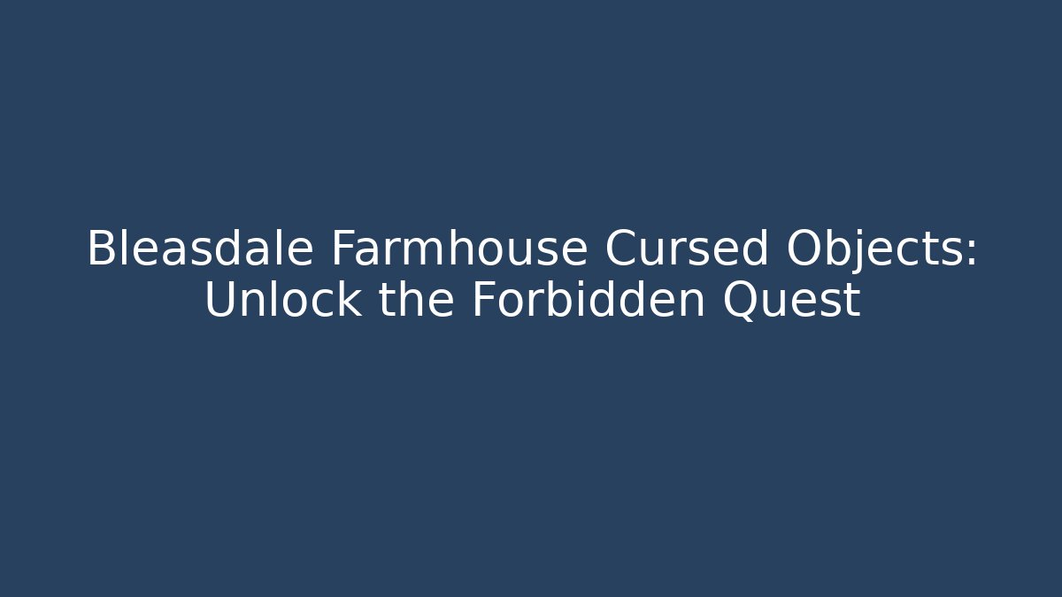 Bleasdale Farmhouse Cursed Objects: Unlock the Forbidden Quest