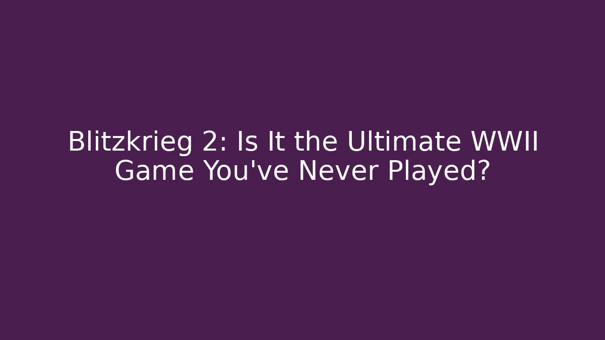 Blitzkrieg 2: Is It the Ultimate WWII Game You’ve Never Played?