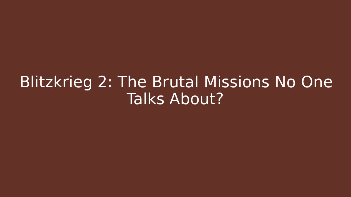 Blitzkrieg 2: The Brutal Missions No One Talks About?