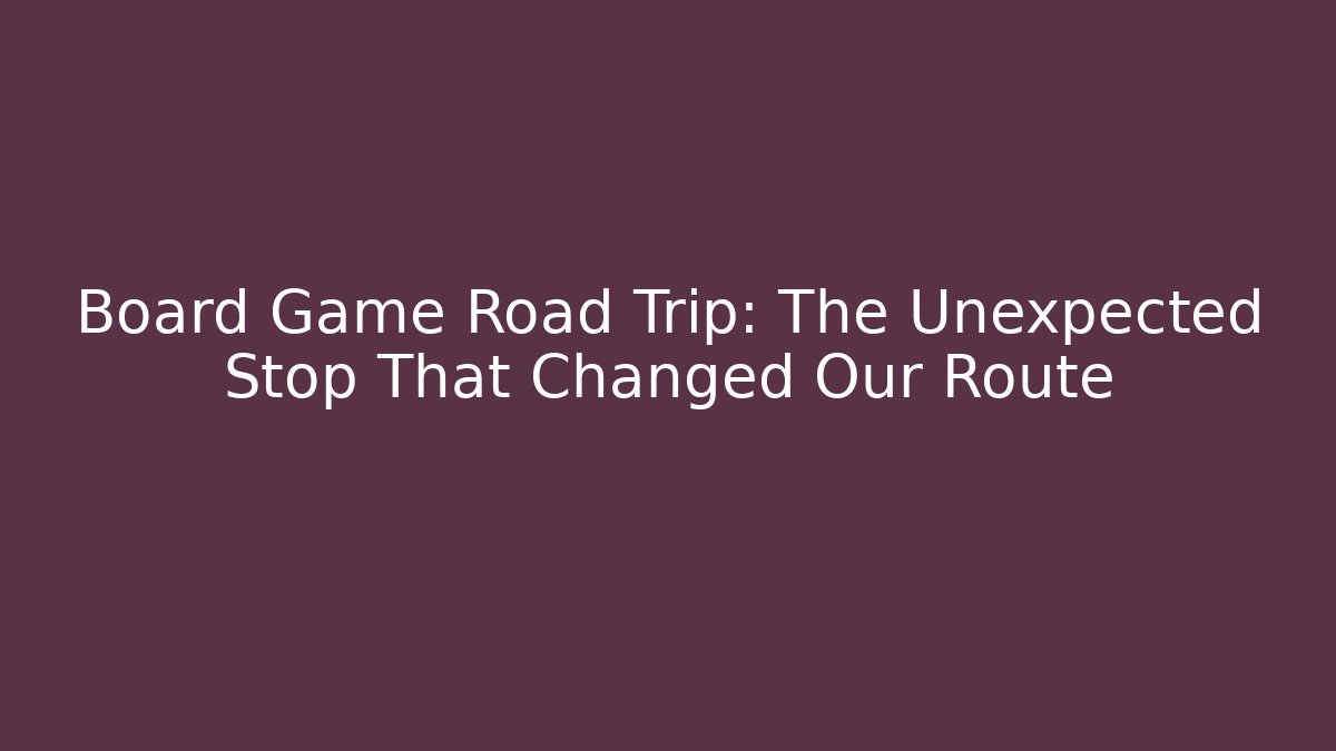 Board Game Road Trip: The Unexpected Stop That Changed Our Route