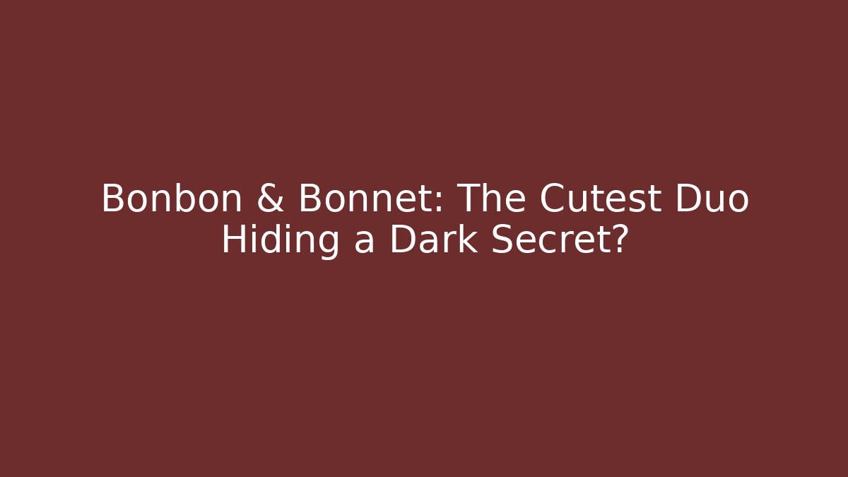 Bonbon & Bonnet: The Cutest Duo Hiding a Dark Secret?