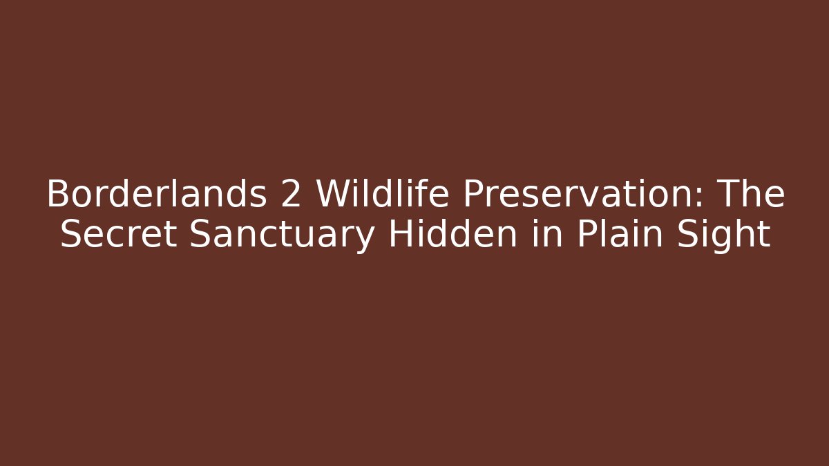 Borderlands 2 Wildlife Preservation: The Secret Sanctuary Hidden in Plain Sight