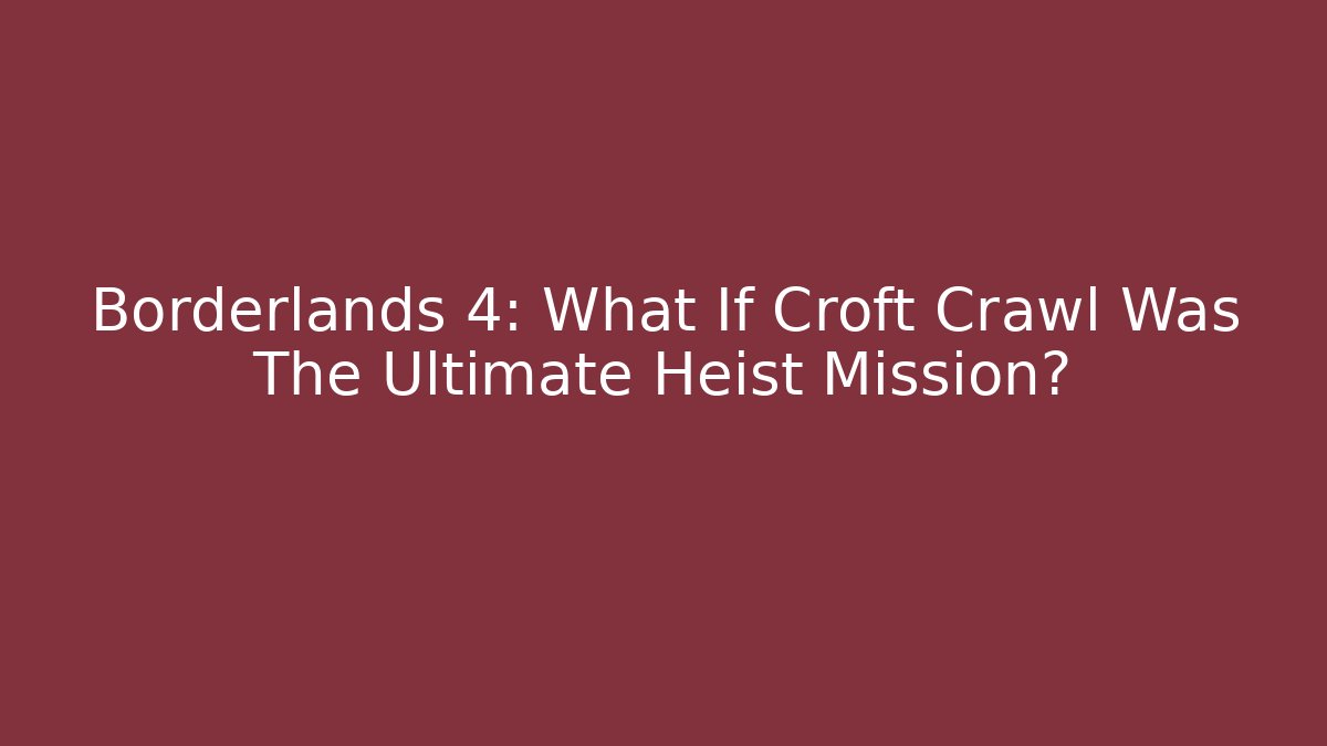 Borderlands 4: What If Croft Crawl Was The Ultimate Heist Mission?