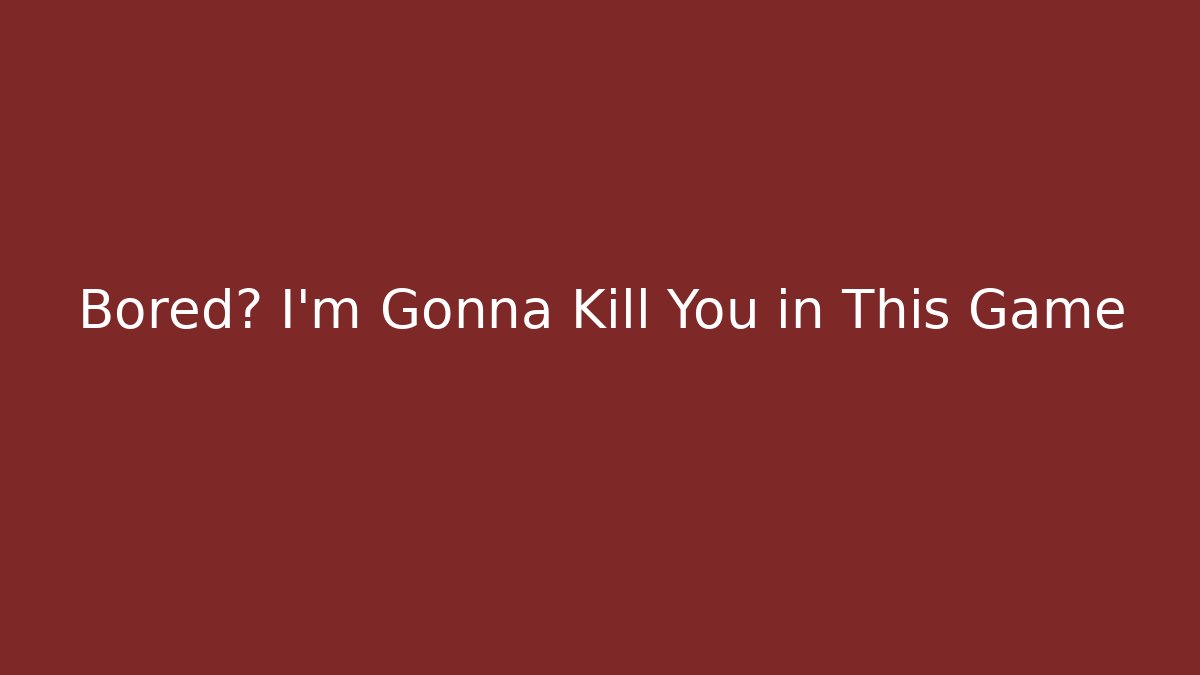 Bored? I'm Gonna Kill You in This Game