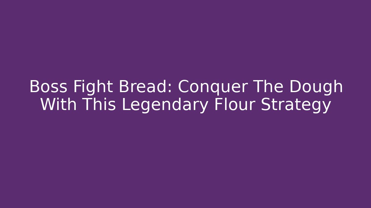 Boss Fight Bread: Conquer The Dough With This Legendary Flour Strategy