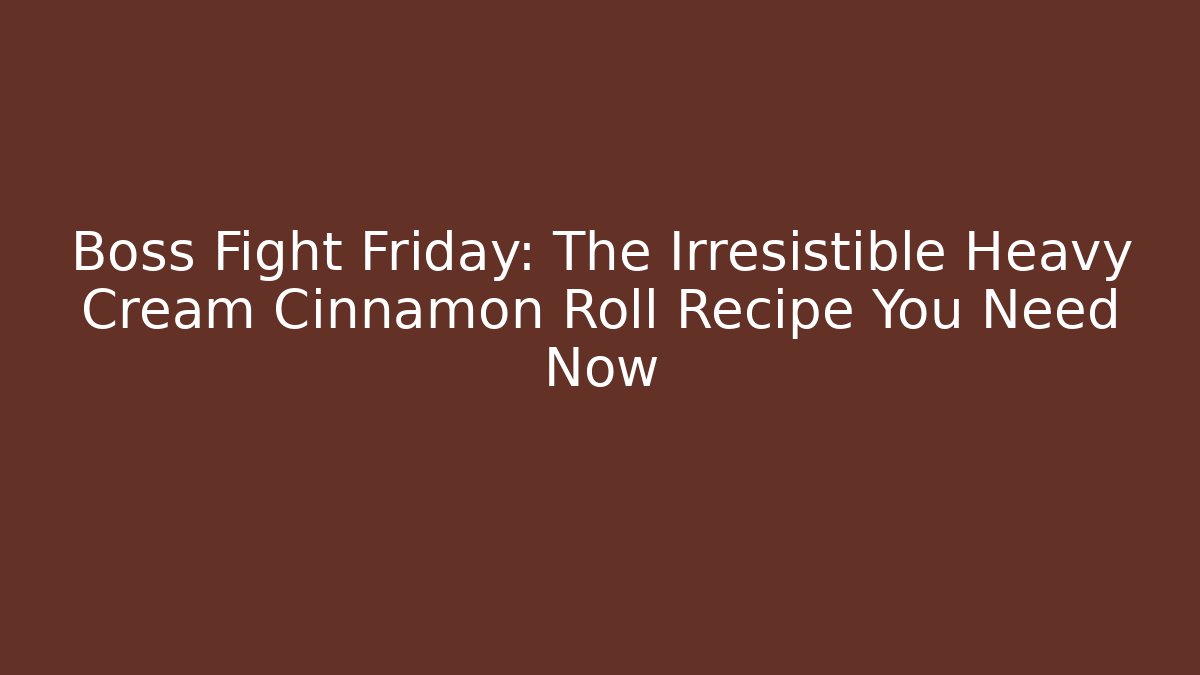 Boss Fight Friday: The Irresistible Heavy Cream Cinnamon Roll Recipe You Need Now