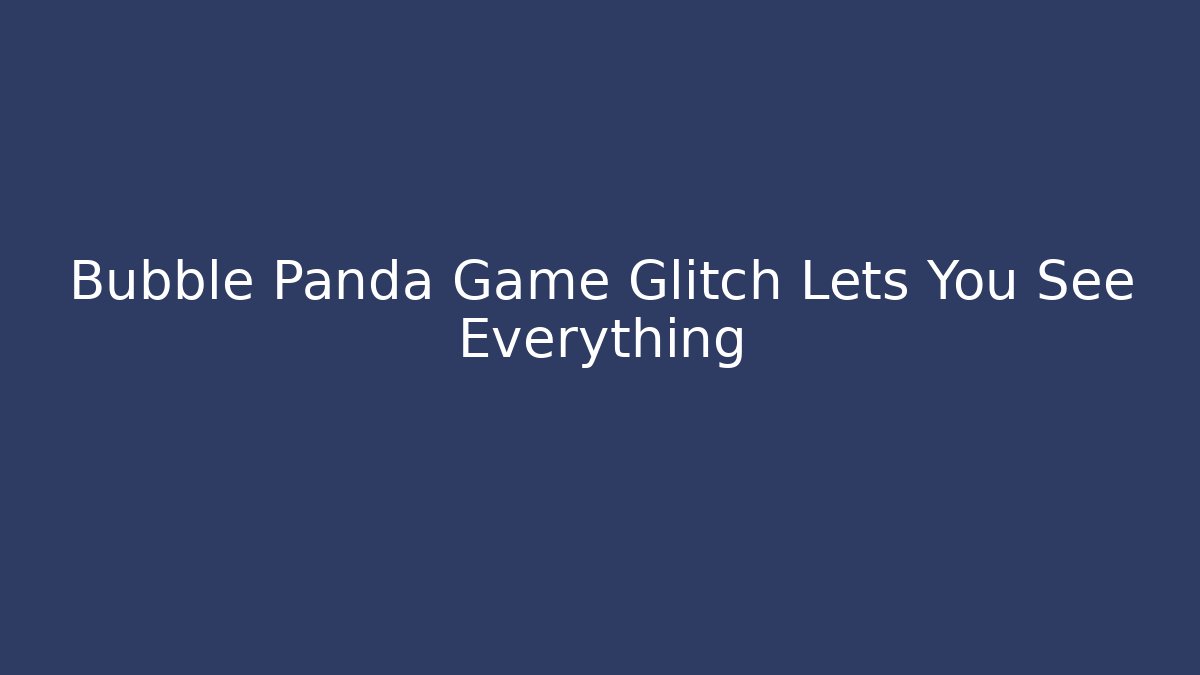 Bubble Panda Game Glitch Lets You See Everything