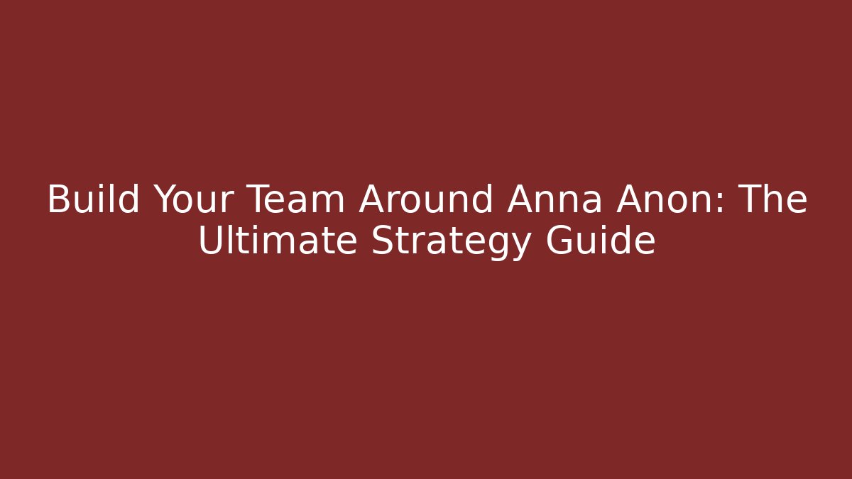 Build Your Team Around Anna Anon: The Ultimate Strategy Guide