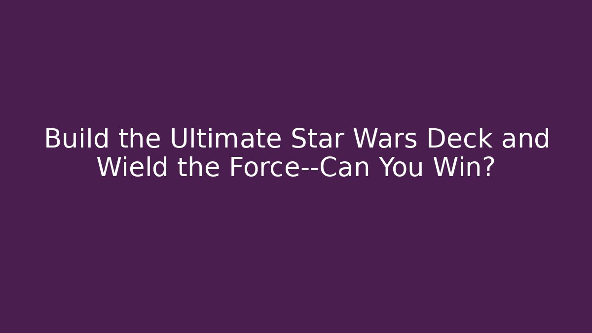 Build the Ultimate Star Wars Deck and Wield the Force—Can You Win?