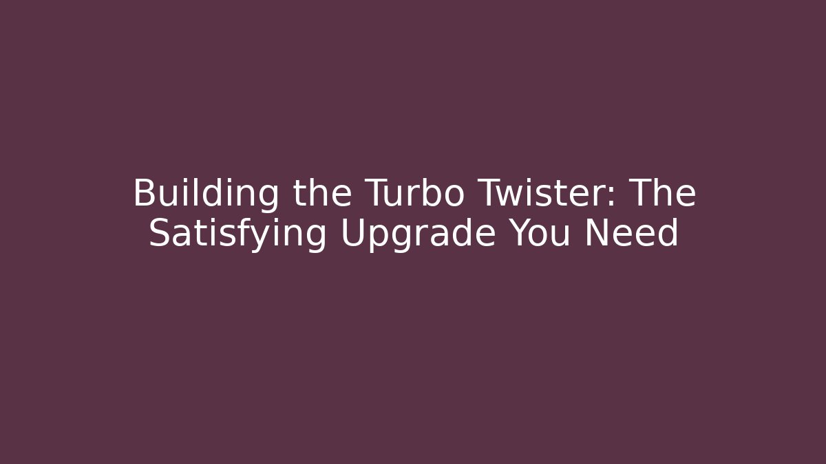 Building the Turbo Twister: The Satisfying Upgrade You Need