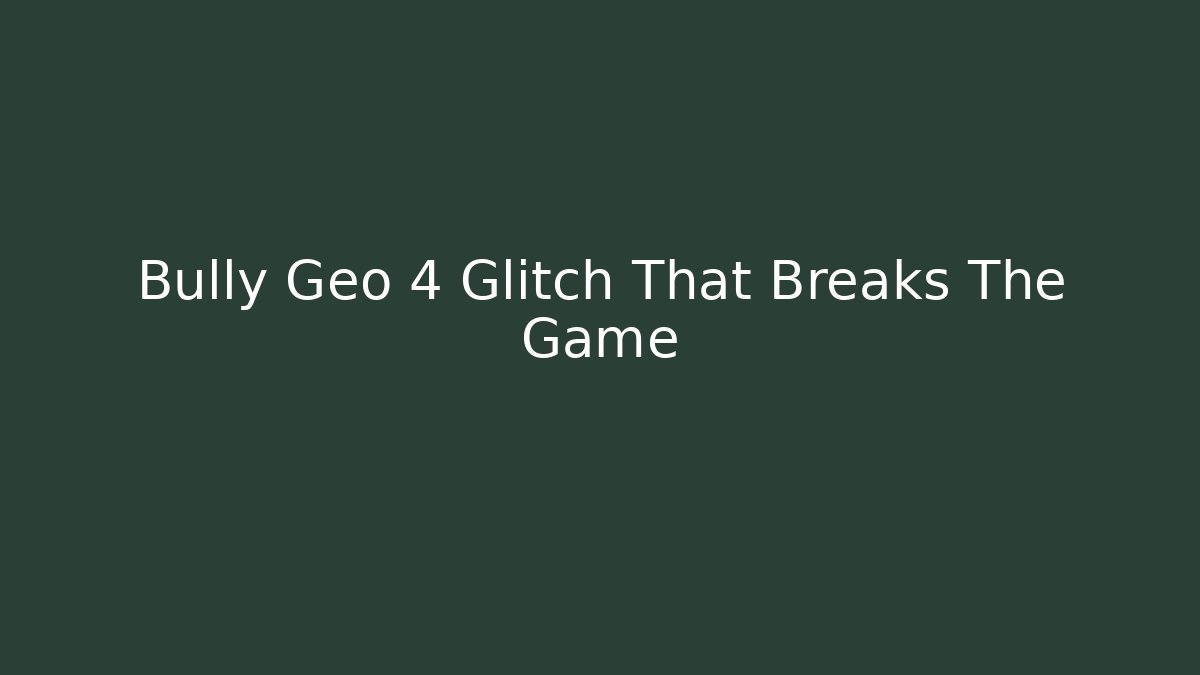 Bully Geo 4 Glitch That Breaks The Game