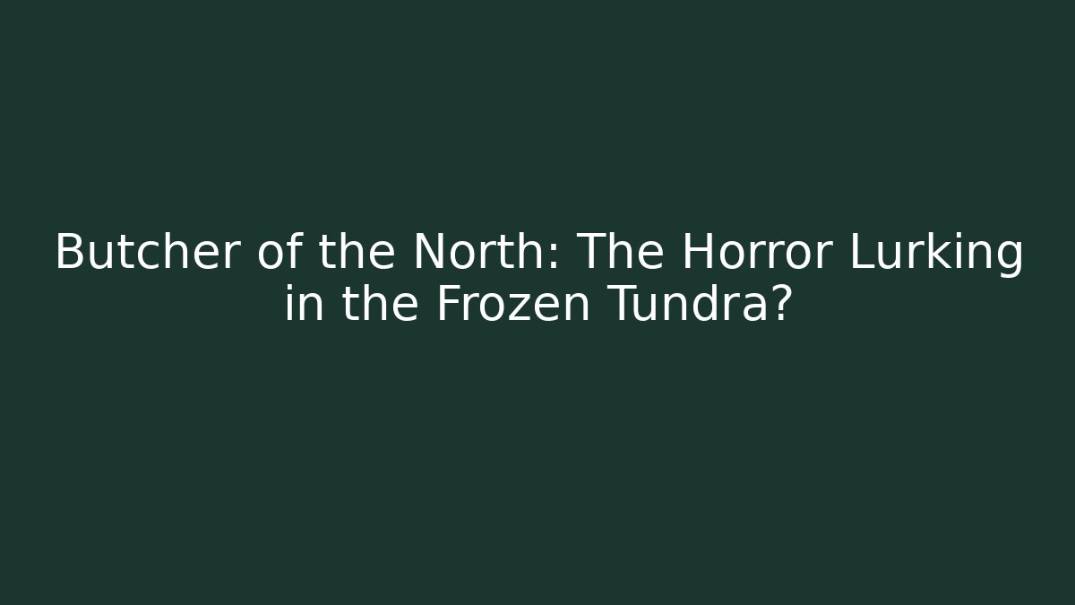 Butcher of the North: The Horror Lurking in the Frozen Tundra?