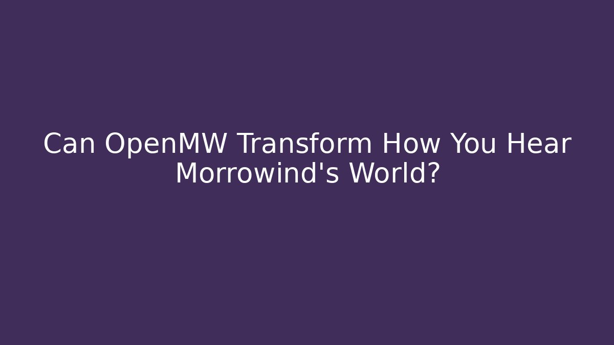 Can OpenMW Transform How You Hear Morrowind's World?