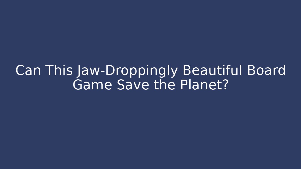 Can This Jaw-Droppingly Beautiful Board Game Save the Planet?