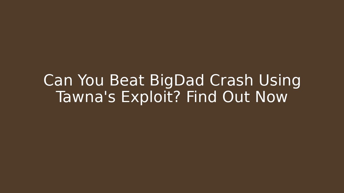 Can You Beat BigDad Crash Using Tawna's Exploit? Find Out Now