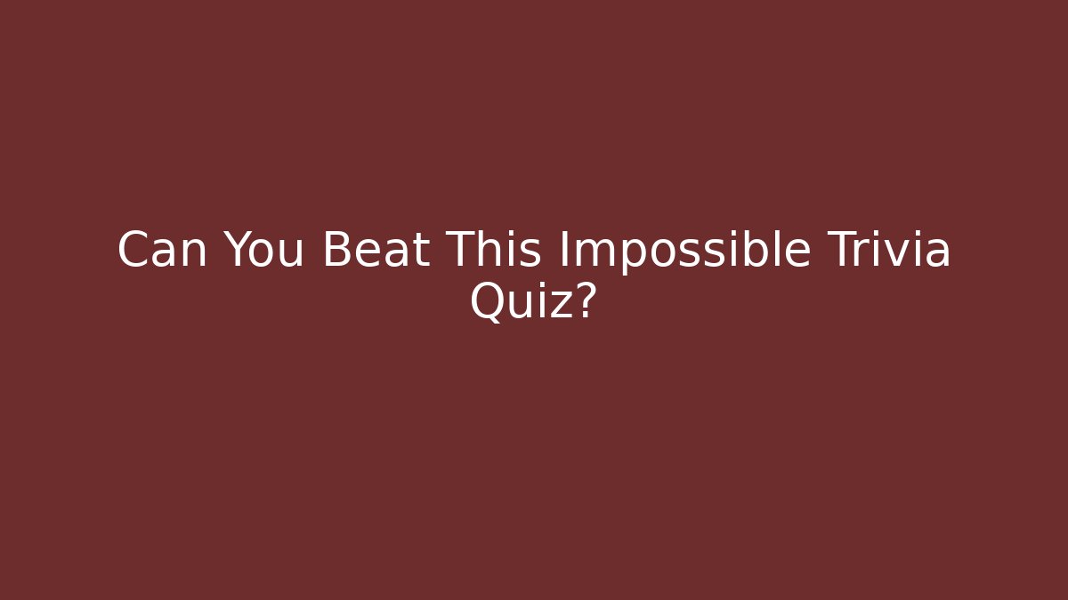 Can You Beat This Impossible Trivia Quiz?