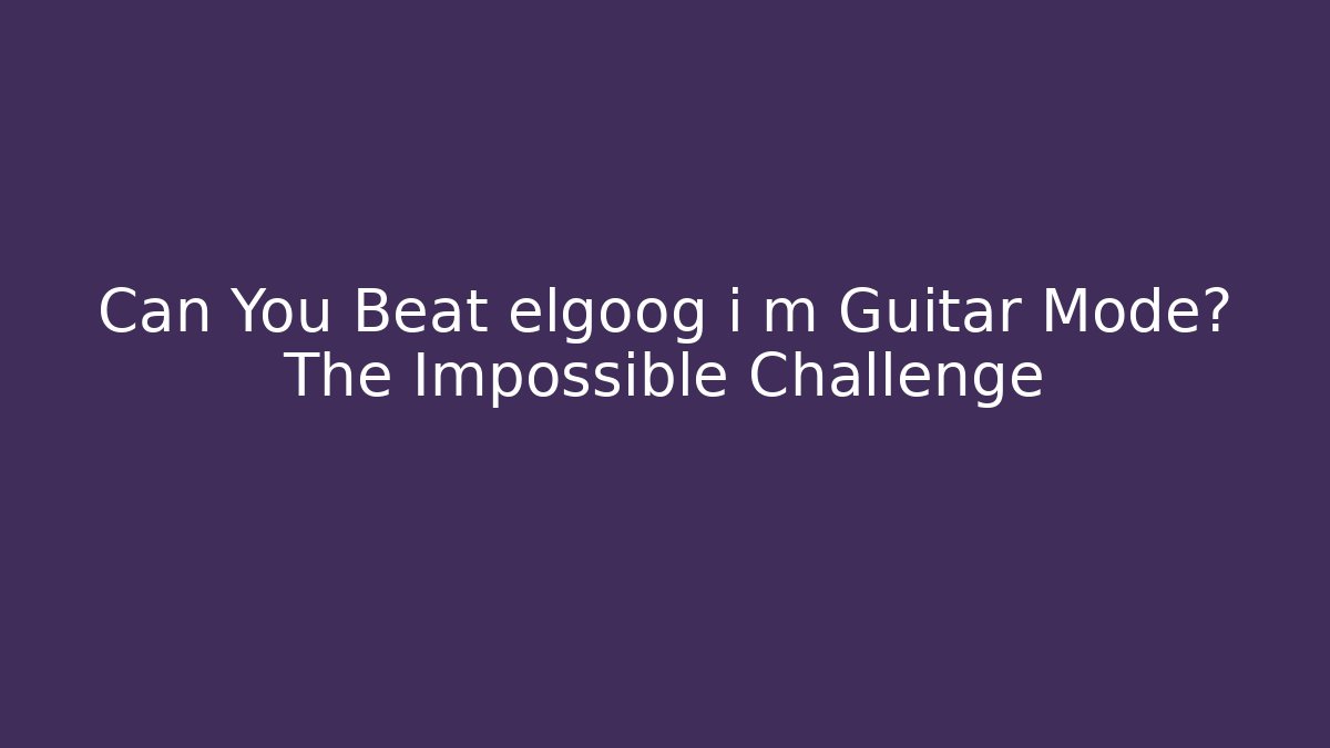 Can You Beat elgoog i m Guitar Mode? The Impossible Challenge