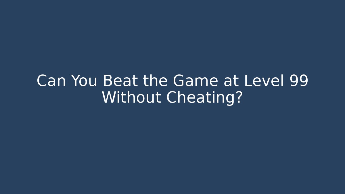 Can You Beat the Game at Level 99 Without Cheating?
