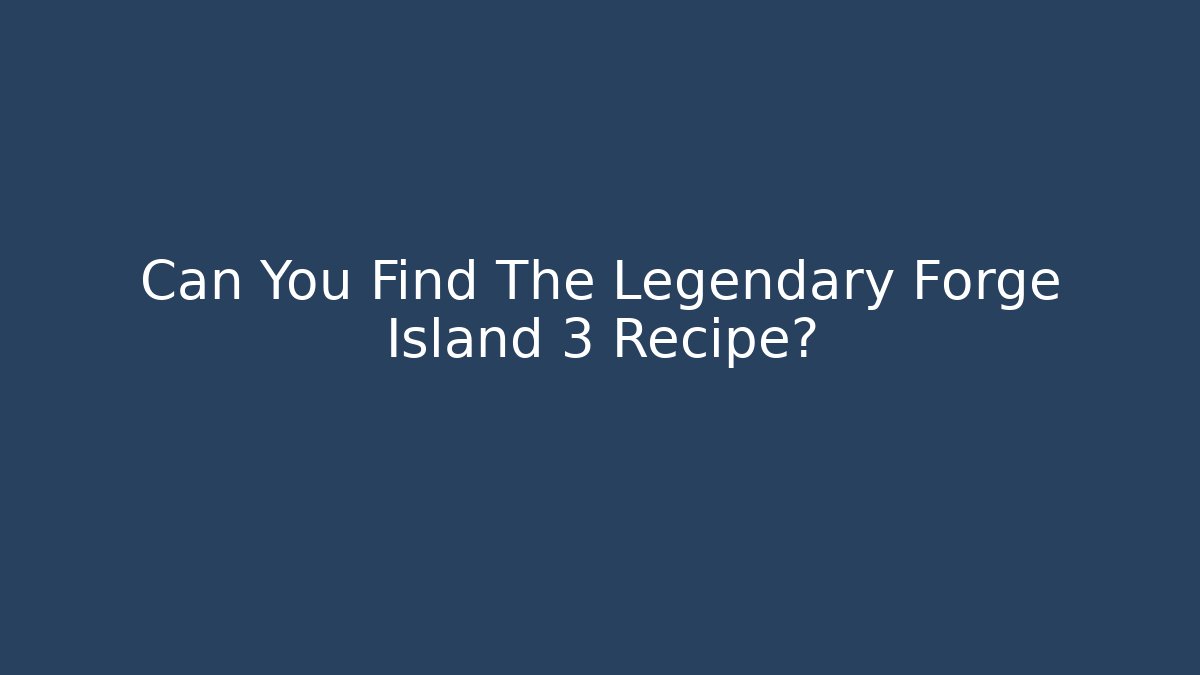 Can You Find The Legendary Forge Island 3 Recipe?
