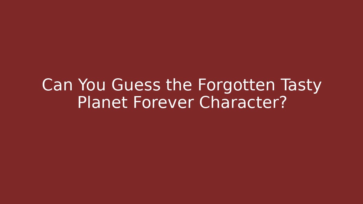 Can You Guess the Forgotten Tasty Planet Forever Character?