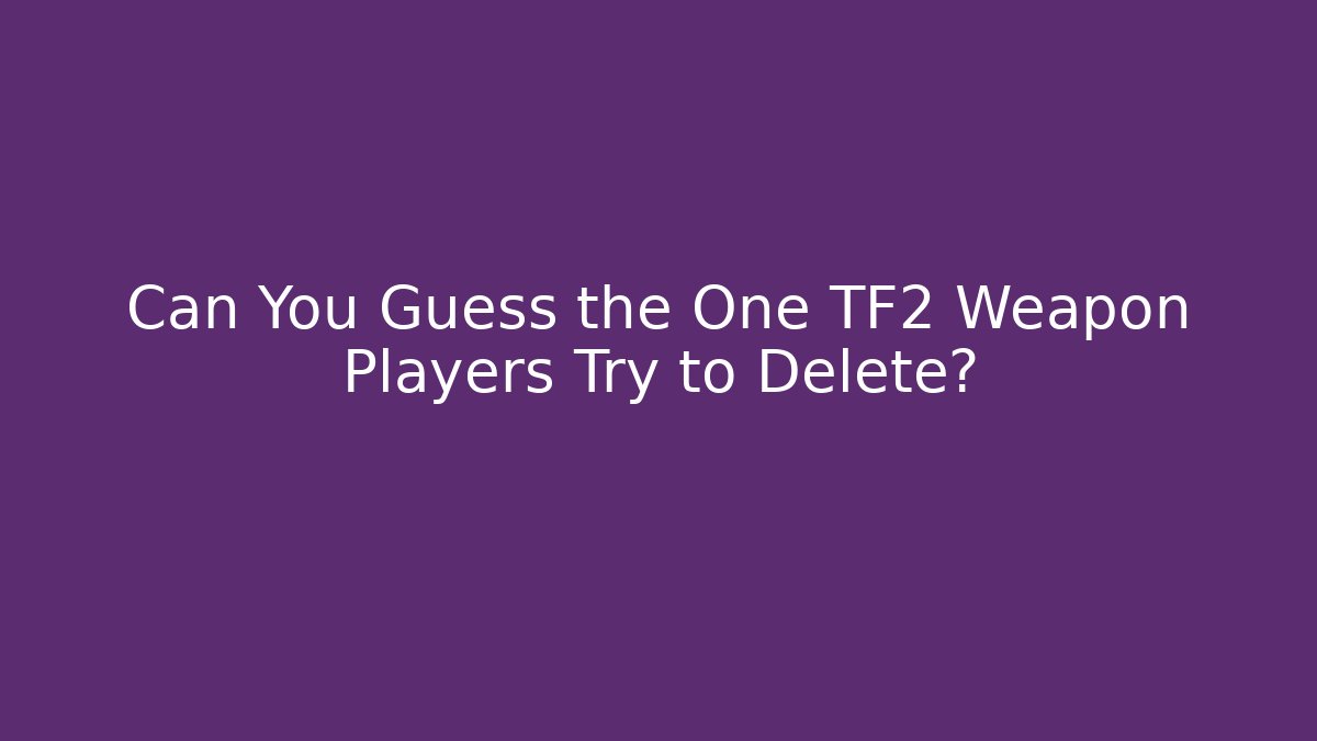 Can You Guess the One TF2 Weapon Players Try to Delete?