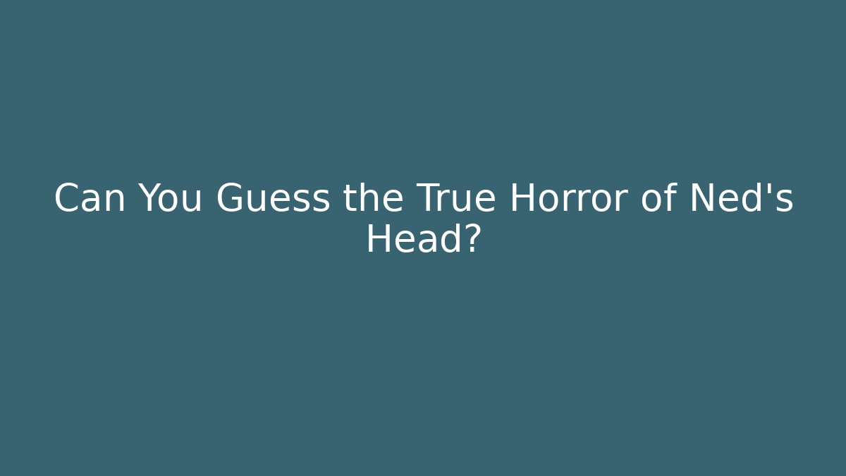 Can You Guess the True Horror of Ned's Head?