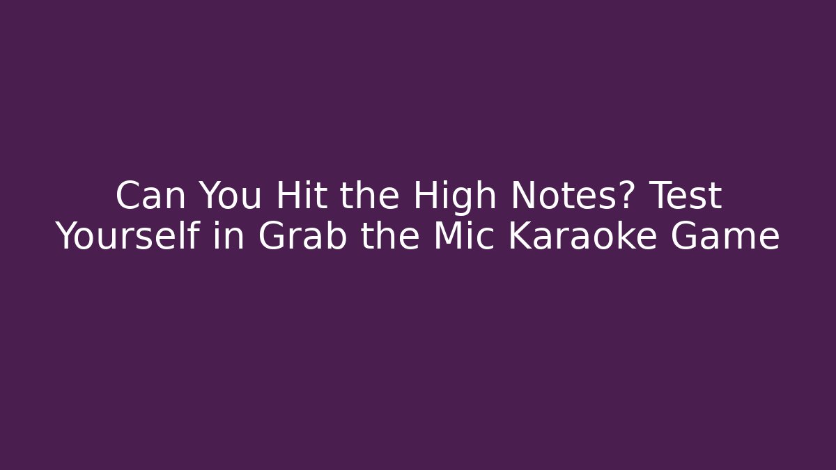 Can You Hit the High Notes? Test Yourself in Grab the Mic Karaoke Game